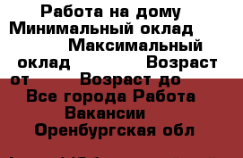 Работа на дому › Минимальный оклад ­ 15 000 › Максимальный оклад ­ 45 000 › Возраст от ­ 18 › Возраст до ­ 50 - Все города Работа » Вакансии   . Оренбургская обл.